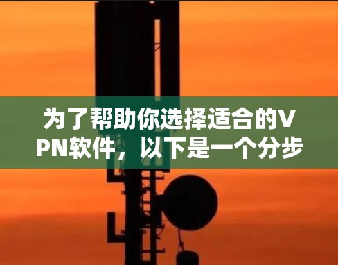 为了帮助你选择适合的VPN软件，以下是一个分步骤的指南