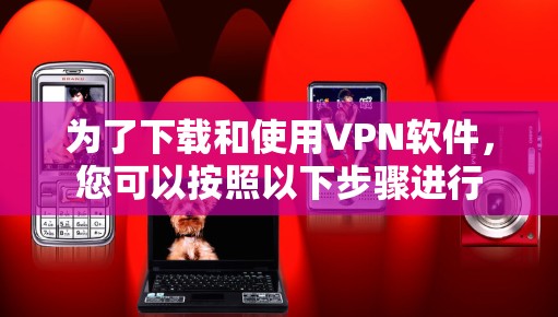 为了下载和使用VPN软件,您可以按照以下步骤进行 为了下载和使用VPN软件,您可以按照以下步骤进行
