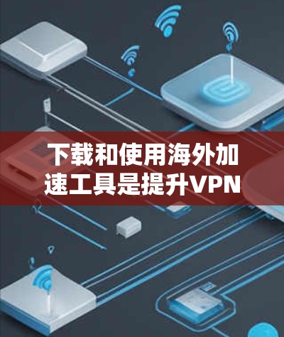 下载和使用海外加速工具是提升VPN体验的重要手段。以下是一些详细的步骤和建议，帮助您更好地进行这一过程