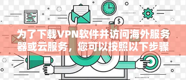 为了下载VPN软件并访问海外服务器或云服务，您可以按照以下步骤进行