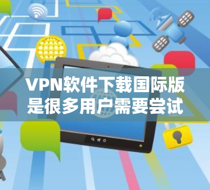 VPN软件下载国际版是很多用户需要尝试的选项之一。以下是几种常见的国际版VPN软件及其特点 VPN软件下载国际版是很多用户需要尝试的选项之一。以下是几种常见的国际版VPN软件及其特点