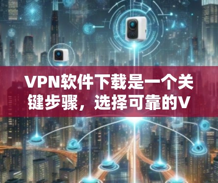 VPN软件下载是一个关键步骤，选择可靠的VPN软件并下载时，建议使用安全可靠的下载网站。以下是一些常见的VPN软件和一些推荐的下载网站