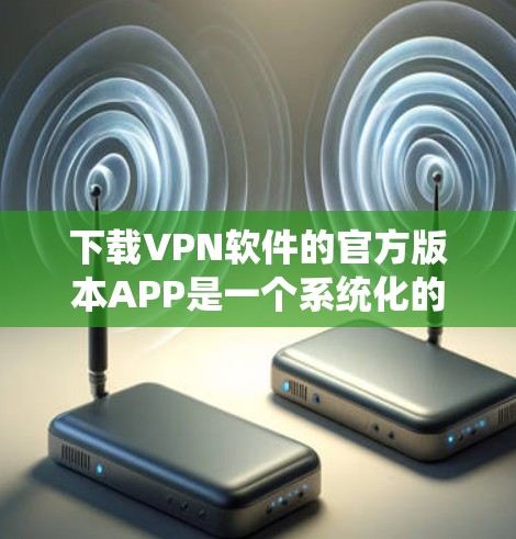 下载VPN软件的官方版本APP是一个系统化的步骤，确保网络安全和稳定性。以下是一个清晰的指南，帮助您顺利完成下载和安装