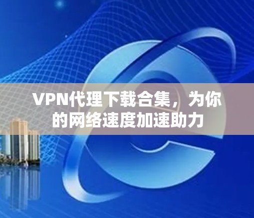 VPN代理下载合集,为你的网络速度加速助力 VPN代理下载合集,为你的网络速度加速助力