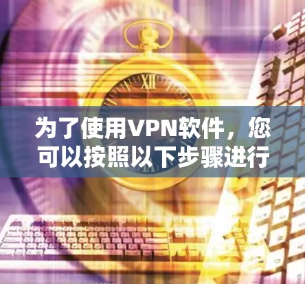 为了使用VPN软件,您可以按照以下步骤进行操作 为了使用VPN软件,您可以按照以下步骤进行操作