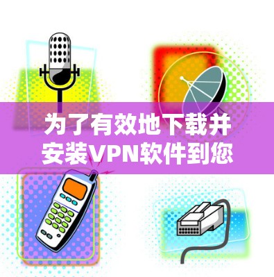 为了有效地下载并安装VPN软件到您的电脑上，您可以按照以下步骤进行