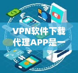 VPN软件下载代理APP是一种通过手机应用自动代理用户VPN服务的方法，可以简化用户 accessing互联网的过程。以下是详细的步骤和信息