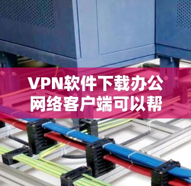 VPN软件下载办公网络客户端可以帮助您在移动设备上进行远程办公或访问远程服务，无需总是依赖手机。以下是一些推荐的VPN软件，您可以根据自己的需求选择