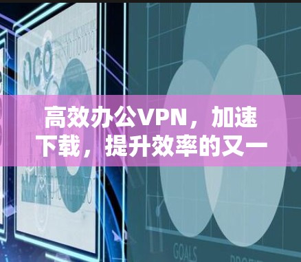 高效办公VPN,加速下载,提升效率的又一选择 高效办公VPN,加速下载,提升效率的又一选择