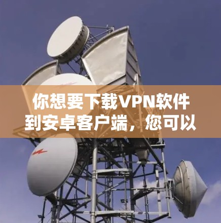 你想要下载VPN软件到安卓客户端，您可以按照以下步骤进行