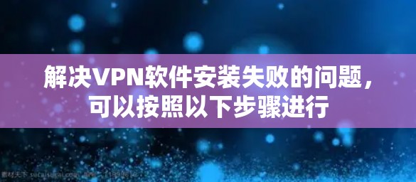 解决VPN软件安装失败的问题，可以按照以下步骤进行