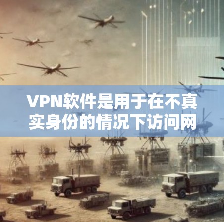 VPN软件是用于在不真实身份的情况下访问网络、聊天、文件存储等功能的技术工具。以下是一些常见的VPN软件，供您参考