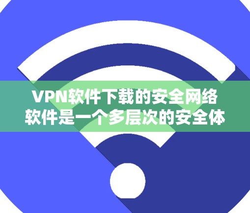 VPN软件下载的安全网络软件是一个多层次的安全体系，涵盖了数据加密、网络防火墙、身份验证等多个方面。以下是关于VPN软件下载的详细步骤和注意事项