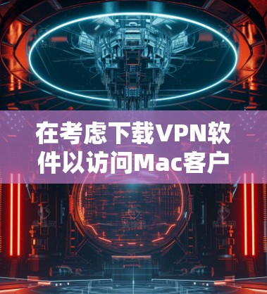 在考虑下载VPN软件以访问Mac客户端版时，以下步骤和建议将帮助你选择合适的软件