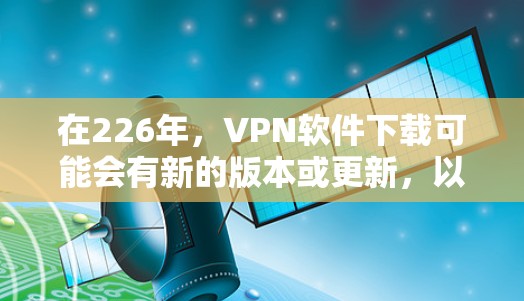 在226年,VPN软件下载可能会有新的版本或更新,以提供更好的安全性和功能。以下是推荐的226年VPN软件,考虑了功能、安全性和兼容性 在226年,VPN软件下载可能会有新的版本或更新,以提供更好的安全性和功能。以下是推荐的226年VPN软件,考虑了功能、安全性和兼容性
