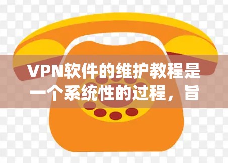 VPN软件的维护教程是一个系统性的过程，旨在确保软件的稳定运行、安全操作以及数据的安全。以下是一个分步的指南，帮助您进行VPN软件的维护