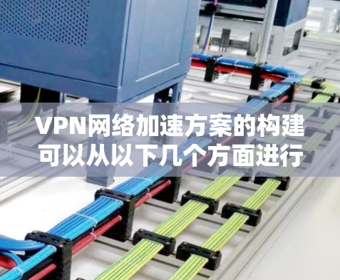 VPN网络加速方案的构建可以从以下几个方面进行详细规划