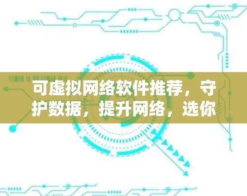 可虚拟网络软件推荐，守护数据，提升网络，选你所喜欢的