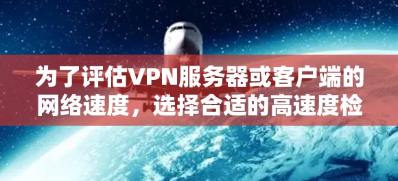 为了评估VPN服务器或客户端的网络速度，选择合适的高速度检测工具至关重要。以下是详细的步骤指南和推荐