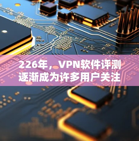 226年，VPN软件评测逐渐成为许多用户关注的焦点，尤其是在追求高效、安全和流畅体验的同时，软件的功能和性能也在不断进化。以下是一些226年可能被评测的VPN软件及其特点，供参考