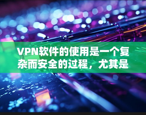 VPN软件的使用是一个复杂而安全的过程，尤其是对于那些关注隐私和安全的人来说。以下是对VPN软件免费试用体验的详细分析