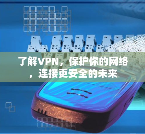 了解VPN，保护你的网络，连接更安全的未来
