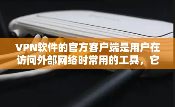 VPN软件的官方客户端是用户在访问外部网络时常用的工具，它们通常提供安全、便捷的网络连接。以下是几种主流VPN软件的官方客户端特点
