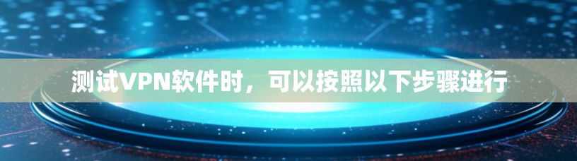 测试VPN软件时，可以按照以下步骤进行