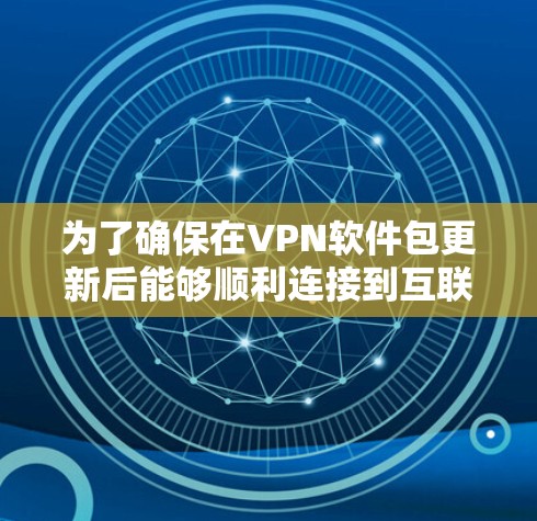 为了确保在VPN软件包更新后能够顺利连接到互联网，您可以按照以下步骤操作