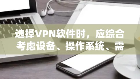 选择VPN软件时，应综合考虑设备、操作系统、需求、安全性、兼容性等多方面因素。以下是一个清晰的步骤指南