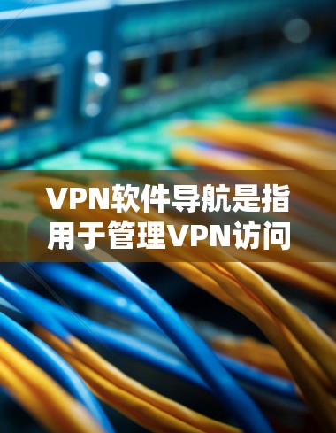 VPN软件导航是指用于管理VPN访问的软件工具，这些软件通常被称为VPN管理软件或VPN应用。它们帮助用户设置密码、管理账户、使用VPN应用等。以下是关于VPN软件导航的详细介绍