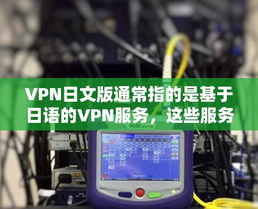 VPN日文版通常指的是基于日语的VPN服务，这些服务提供了一种在日语环境下进行VPN功能的网络服务。以下是关于VPN日文版的一些信息和建议
