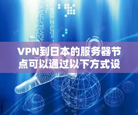 VPN到日本的服务器节点可以通过以下方式设置和连接到日本服务器