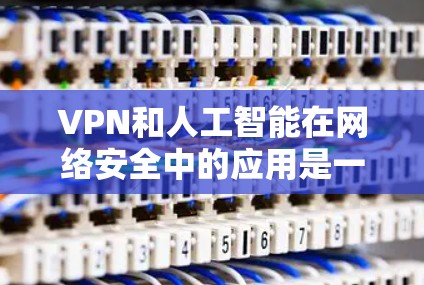 VPN和人工智能在网络安全中的应用是一个复杂而重要的领域，涉及技术、政策和社会层面的多方面考虑。以下是对该主题的深入分析和建议，旨在提升文章的深度和实用性