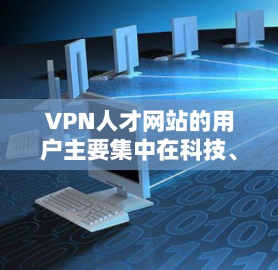 VPN人才网站的用户主要集中在科技、金融和教育领域，尤其是中国内地，这些用户对信息获取和专业服务需求高。以下是其关键分析