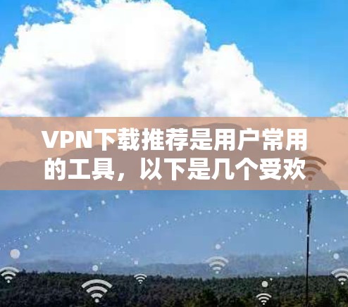 VPN下载推荐是用户常用的工具,以下是几个受欢迎的VPN下载推荐 VPN下载推荐是用户常用的工具,以下是几个受欢迎的VPN下载推荐