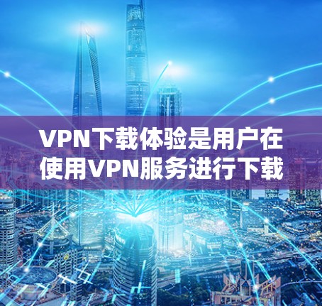 VPN下载体验是用户在使用VPN服务进行下载时遇到的具体情况。以下是一些常见的VPN下载体验和相关建议 VPN下载体验是用户在使用VPN服务进行下载时遇到的具体情况。以下是一些常见的VPN下载体验和相关建议