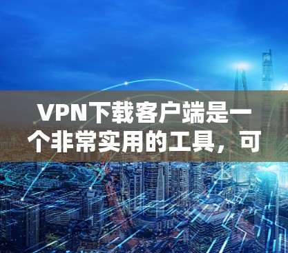 VPN下载客户端是一个非常实用的工具，可以帮助用户安全快捷地访问互联网。以下是一些常见的VPN下载客户端推荐，供您参考