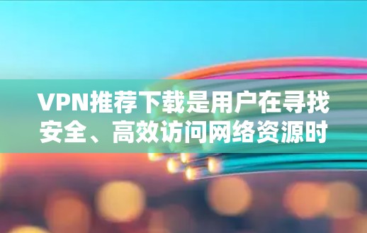 VPN推荐下载是用户在寻找安全、高效访问网络资源时非常重要的工具。以下是一些热门推荐的VPN软件和序列，供你选择