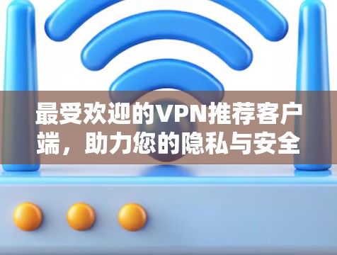 最受欢迎的VPN推荐客户端，助力您的隐私与安全