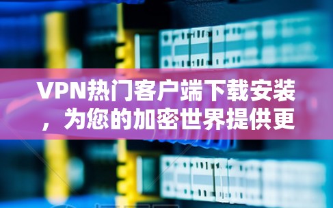 VPN热门客户端下载安装,为您的加密世界提供更安全的体验 VPN热门客户端下载安装,为您的加密世界提供更安全的体验