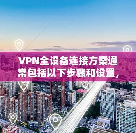 VPN全设备连接方案通常包括以下步骤和设置，旨在确保所有设备能够同时连接到同一个VPN服务器，同时保障数据安全和隐私。以下是一个详细的步骤指南