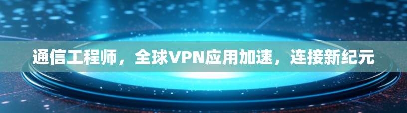 通信工程师，全球VPN应用加速，连接新纪元