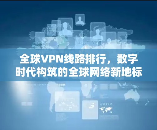 全球VPN线路排行，数字时代构筑的全球网络新地标