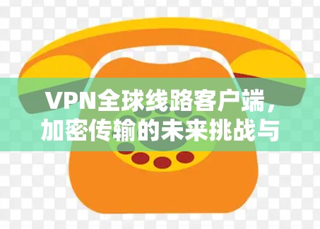 VPN全球线路客户端，加密传输的未来挑战与解决方案