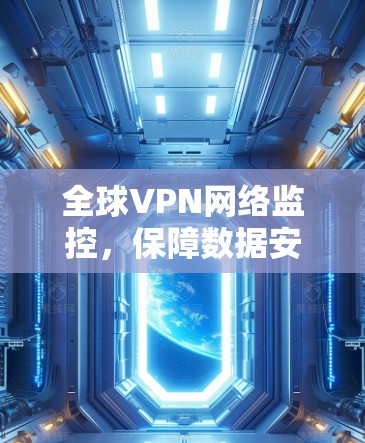 全球VPN网络监控,保障数据安全的有力手段 全球VPN网络监控,保障数据安全的有力手段