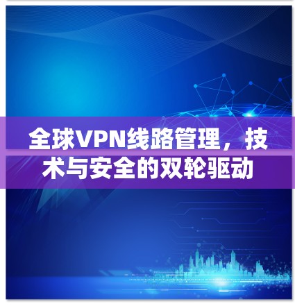 全球VPN线路管理，技术与安全的双轮驱动