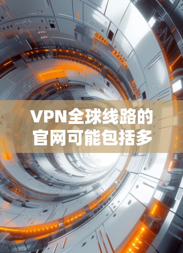 VPN全球线路的官网可能包括多个知名的VPN服务网站，这些网站提供了多种VPN协议的选择，如VPN、VPN+VPN+Plus等。以下是几个知名的VPN服务网站，供您参考