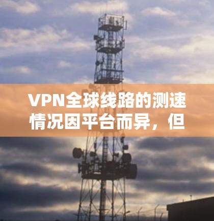 VPN全球线路的测速情况因平台而异,但可以概括如下 VPN全球线路的测速情况因平台而异,但可以概括如下