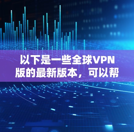 以下是一些全球VPN版的最新版本，可以帮助您访问全球范围内的各种服务器和网络服务